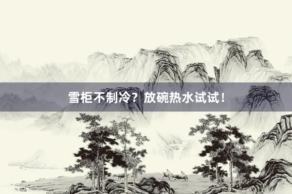雪柜不制冷？放碗热水试试！