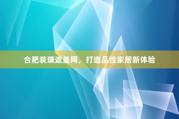 合肥装璜遮盖网，打造品性家居新体验
