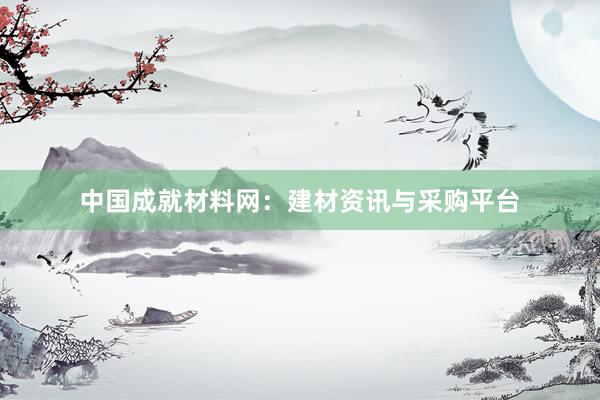 中国成就材料网：建材资讯与采购平台
