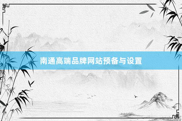 南通高端品牌网站预备与设置