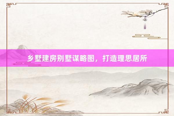 乡墅建房别墅谋略图，打造理思居所