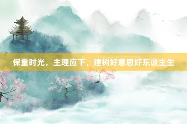 保重时光，主理应下，建树好意思好东谈主生