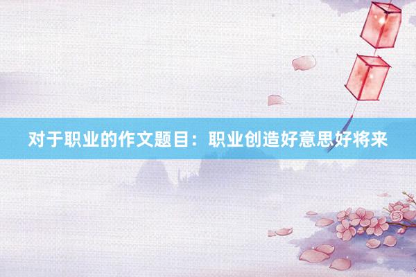 对于职业的作文题目：职业创造好意思好将来