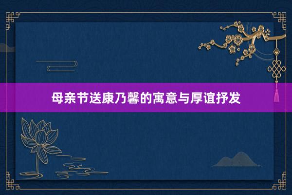 母亲节送康乃馨的寓意与厚谊抒发