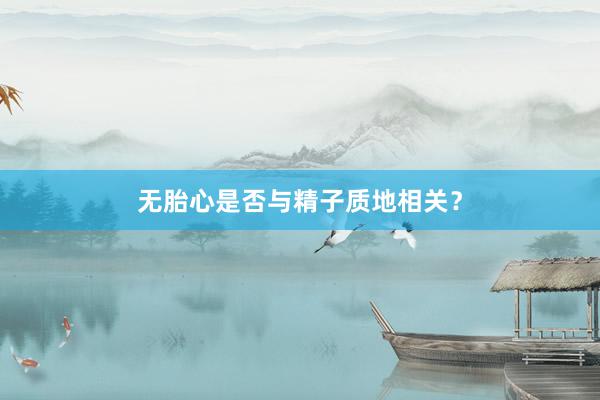 无胎心是否与精子质地相关？