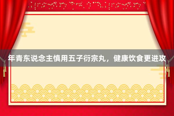 年青东说念主慎用五子衍宗丸，健康饮食更进攻