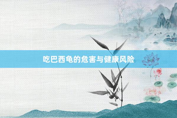 吃巴西龟的危害与健康风险