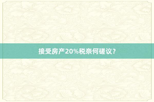 接受房产20%税奈何磋议?