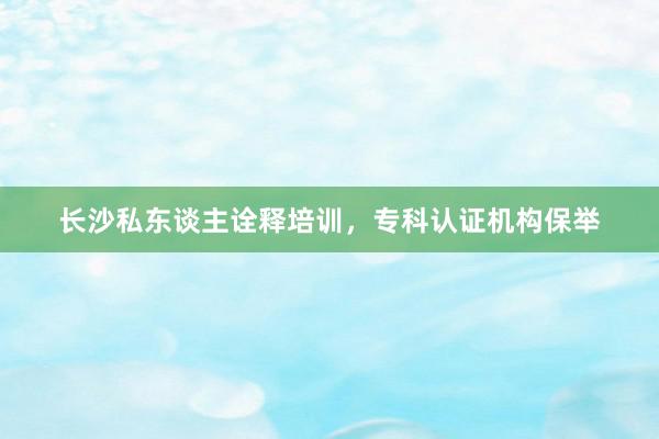 长沙私东谈主诠释培训，专科认证机构保举