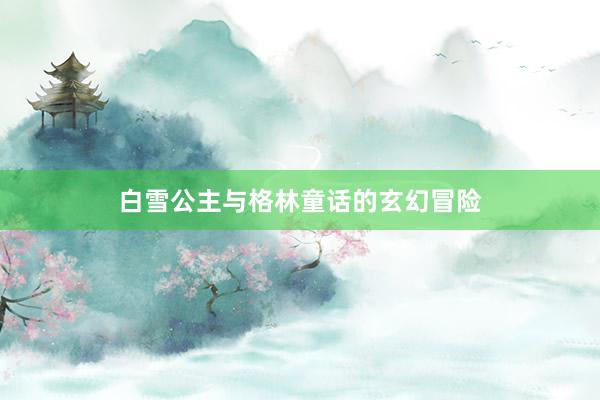 白雪公主与格林童话的玄幻冒险